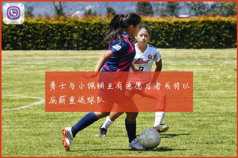 勇士与小佩顿互有意愿后者或将以底薪重返球队