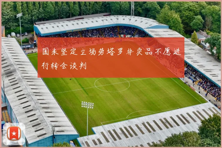 国米坚定立场劳塔罗非卖品不愿进行转会谈判