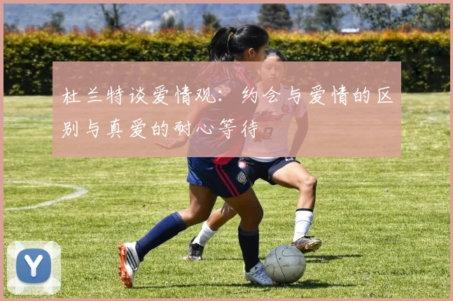 杜兰特谈爱情观：约会与爱情的区别与真爱的耐心等待