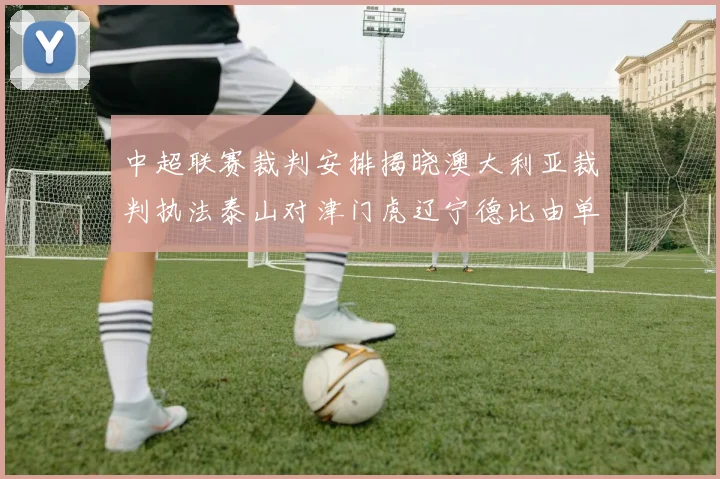 中超联赛裁判安排揭晓澳大利亚裁判执法泰山对津门虎辽宁德比由单丹奥主裁