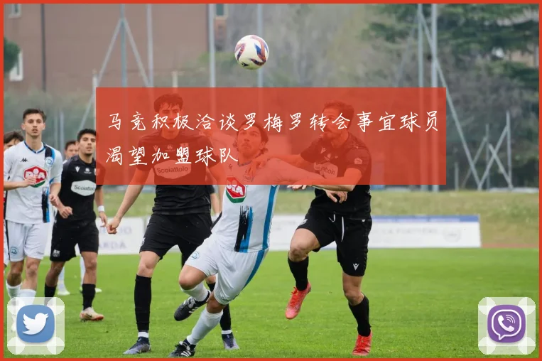 马竞积极洽谈罗梅罗转会事宜球员渴望加盟球队