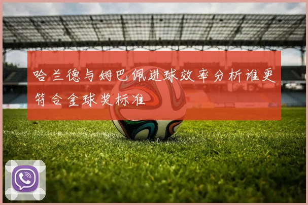 哈兰德与姆巴佩进球效率分析谁更符合金球奖标准
